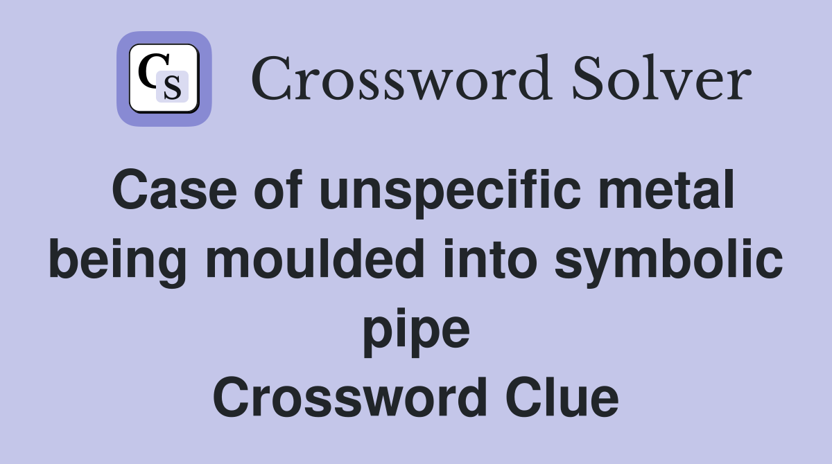 Case of unspecific metal being moulded into symbolic pipe Crossword